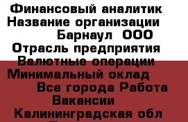 Финансовый аналитик › Название организации ­ MD-Trade-Барнаул, ООО › Отрасль предприятия ­ Валютные операции › Минимальный оклад ­ 50 000 - Все города Работа » Вакансии   . Калининградская обл.,Приморск г.